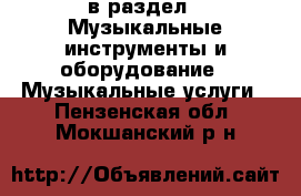  в раздел : Музыкальные инструменты и оборудование » Музыкальные услуги . Пензенская обл.,Мокшанский р-н
